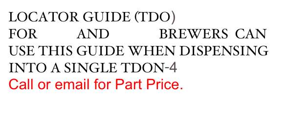 LOCATOR GUIDE (TDO) 
FOR TB-3 AND TB-3Q BREWERS  CAN USE THIS GUIDE WHEN DISPENSING INTO A SINGLE TDON-4
Call or email for Part Price.