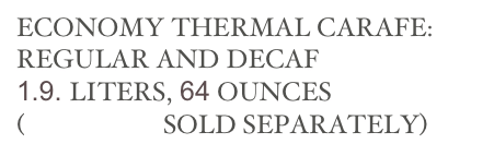 ECONOMY THERMAL CARAFE:
REGULAR AND DECAF
1.9. LITERS, 64 OUNCES
(BREWERS SOLD SEPARATELY)