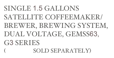 SINGLE 1.5 GALLONS SATELLITE COFFEEMAKER/ BREWER, BREWING SYSTEM, 
DUAL VOLTAGE, GEMSS63, G3 SERIES
(SERVERS SOLD SEPARATELY)