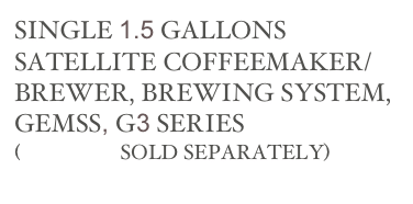 SINGLE 1.5 GALLONS SATELLITE COFFEEMAKER/ BREWER, BREWING SYSTEM, 
GEMSS, G3 SERIES
(SERVERS SOLD SEPARATELY)
